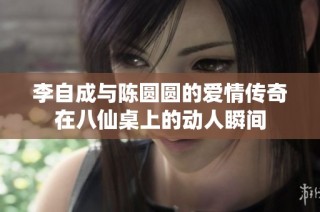 李自成与陈圆圆的爱情传奇在八仙桌上的动人瞬间