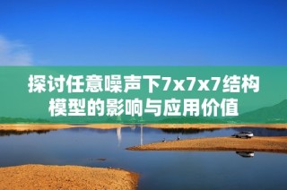 探讨任意噪声下7x7x7结构模型的影响与应用价值