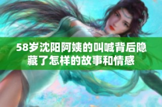 58岁沈阳阿姨的叫喊背后隐藏了怎样的故事和情感