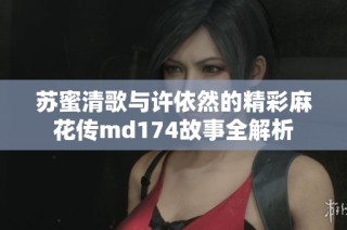 苏蜜清歌与许依然的精彩麻花传md174故事全解析