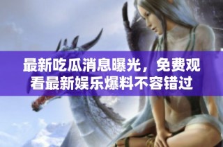 最新吃瓜消息曝光，免费观看最新娱乐爆料不容错过