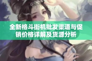 全新格斗街机批发渠道与促销价格详解及货源分析