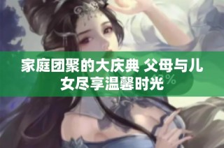 家庭团聚的大庆典 父母与儿女尽享温馨时光