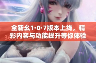 全新幺1·0·7版本上线，精彩内容与功能提升等你体验