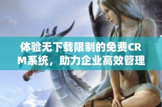 体验无下载限制的免费CRM系统，助力企业高效管理客户关系