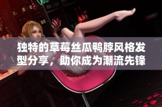 独特的草莓丝瓜鸭脖风格发型分享，助你成为潮流先锋