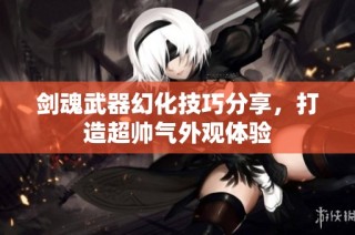 剑魂武器幻化技巧分享，打造超帅气外观体验