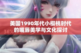 美国1990年代小樱桃时代的嘴唇美学与文化探讨
