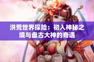 洪荒世界探险：初入神秘之境与盘古大神的奇遇