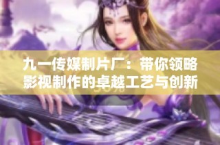 九一传媒制片厂：带你领略影视制作的卓越工艺与创新理念