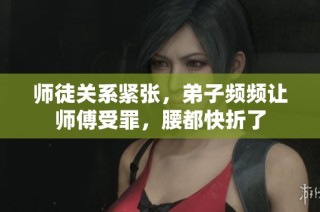 师徒关系紧张，弟子频频让师傅受罪，腰都快折了