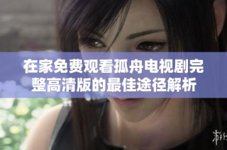 在家免费观看孤舟电视剧完整高清版的最佳途径解析