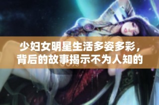少妇女明星生活多姿多彩，背后的故事揭示不为人知的一面