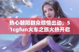 热心朝阳群众倾情出动，51cgfun火车之旅火热开启