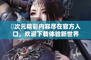 囧次元精彩内容尽在官方入口，欢迎下载体验新世界