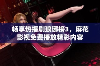 畅享热播剧琅琊榜3，麻花影视免费播放精彩内容