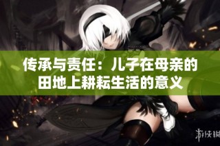 传承与责任：儿子在母亲的田地上耕耘生活的意义