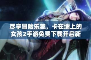 尽享冒险乐趣，卡在墙上的女孩2手游免费下载开启新旅程