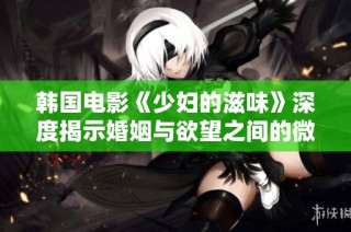 韩国电影《少妇的滋味》深度揭示婚姻与欲望之间的微妙关系
