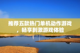 推荐五款热门单机动作游戏，畅享刺激游戏体验