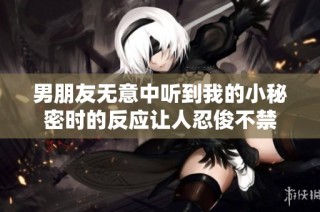 男朋友无意中听到我的小秘密时的反应让人忍俊不禁