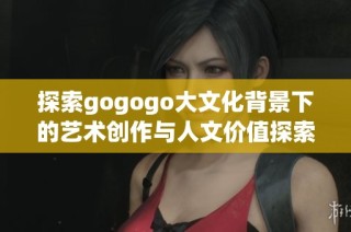 探索gogogo大文化背景下的艺术创作与人文价值探索