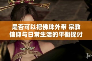 是否可以把佛珠外带 宗教信仰与日常生活的平衡探讨
