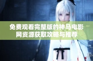 免费观看完整版的神马电影网资源获取攻略与推荐