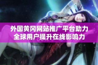 外国黄冈网站推广平台助力全球用户提升在线影响力