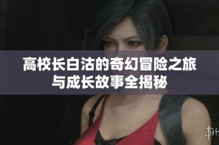 高校长白沽的奇幻冒险之旅与成长故事全揭秘