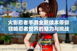 火影忍者手游全新版本带你领略忍者世界的魅力与挑战