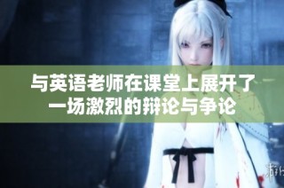 与英语老师在课堂上展开了一场激烈的辩论与争论