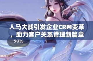 人马大战引发企业CRM变革，助力客户关系管理新篇章