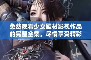 免费观看少女题材影视作品的完整全集，尽情享受精彩内容