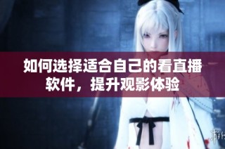 如何选择适合自己的看直播软件，提升观影体验