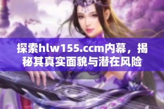 探索hlw155.ccm内幕，揭秘其真实面貌与潜在风险