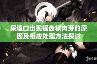 尿道口出现锯齿状肉芽的原因及相应处理方法探讨