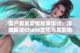国产男男爱情故事探讨：深度解读Chase文化与其影响