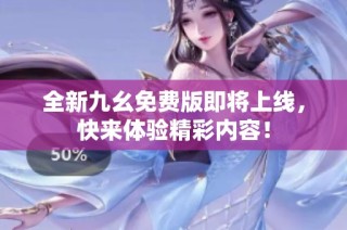 全新九幺免费版即将上线，快来体验精彩内容！