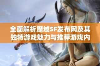 全面解析魔域SF发布网及其独特游戏魅力与推荐游戏内容