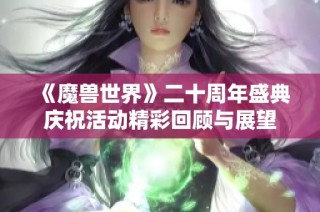 《魔兽世界》二十周年盛典庆祝活动精彩回顾与展望