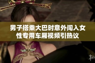 男子搭乘大巴时意外闯入女性专用车厢视频引热议