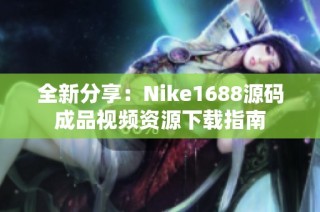 全新分享：Nike1688源码成品视频资源下载指南