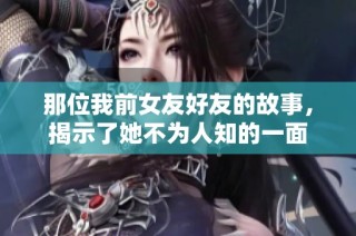 那位我前女友好友的故事，揭示了她不为人知的一面