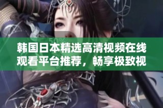 韩国日本精选高清视频在线观看平台推荐，畅享极致视觉体验
