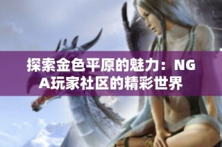 探索金色平原的魅力：NGA玩家社区的精彩世界