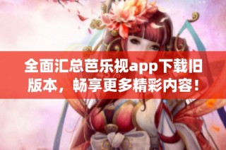 全面汇总芭乐视app下载旧版本，畅享更多精彩内容！