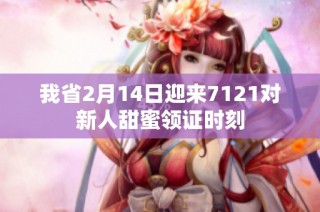 我省2月14日迎来7121对新人甜蜜领证时刻