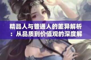 精品人与普通人的差异解析：从品质到价值观的深度解读