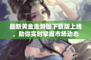 最新黄金走势图下载版上线，助你实时掌握市场动态